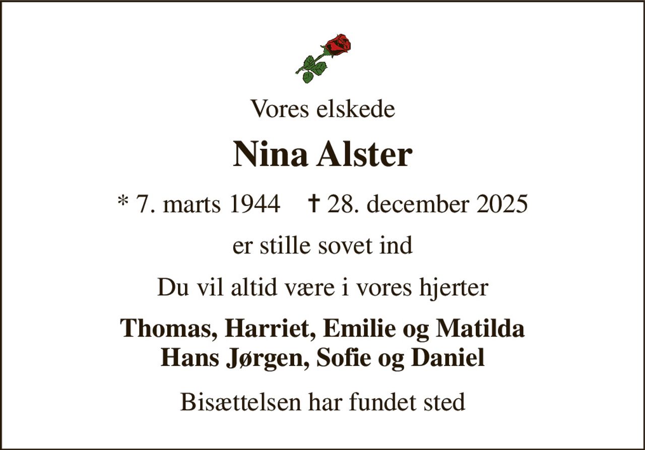 Vores elskede 
Nina Alster 
* 7. marts 1944    ✝ 28. december 2025 
er stille sovet ind 
Du vil altid være i vores hjerter 
Thomas, Harriet, Emilie og Matilda Hans Jørgen, Sofie og Daniel 
Bisættelsen har fundet sted
