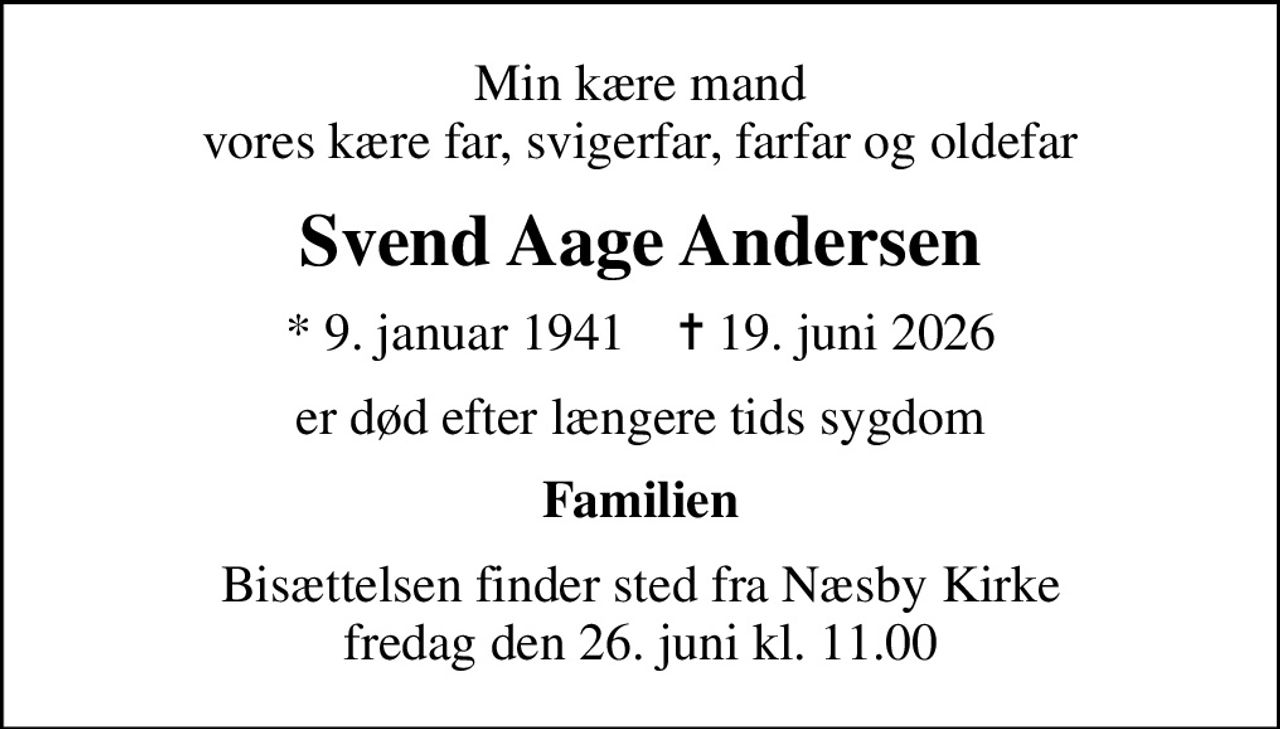 Min kære mand vores kære far, svigerfar, farfar og oldefar
Svend Aage Andersen
* 9. januar 1941    ✝ 19. juni 2026
er død efter længere tids sygdom
Familien
Bisættelsen finder sted fra Næsby Kirke  fredag den 26. juni kl. 11.00