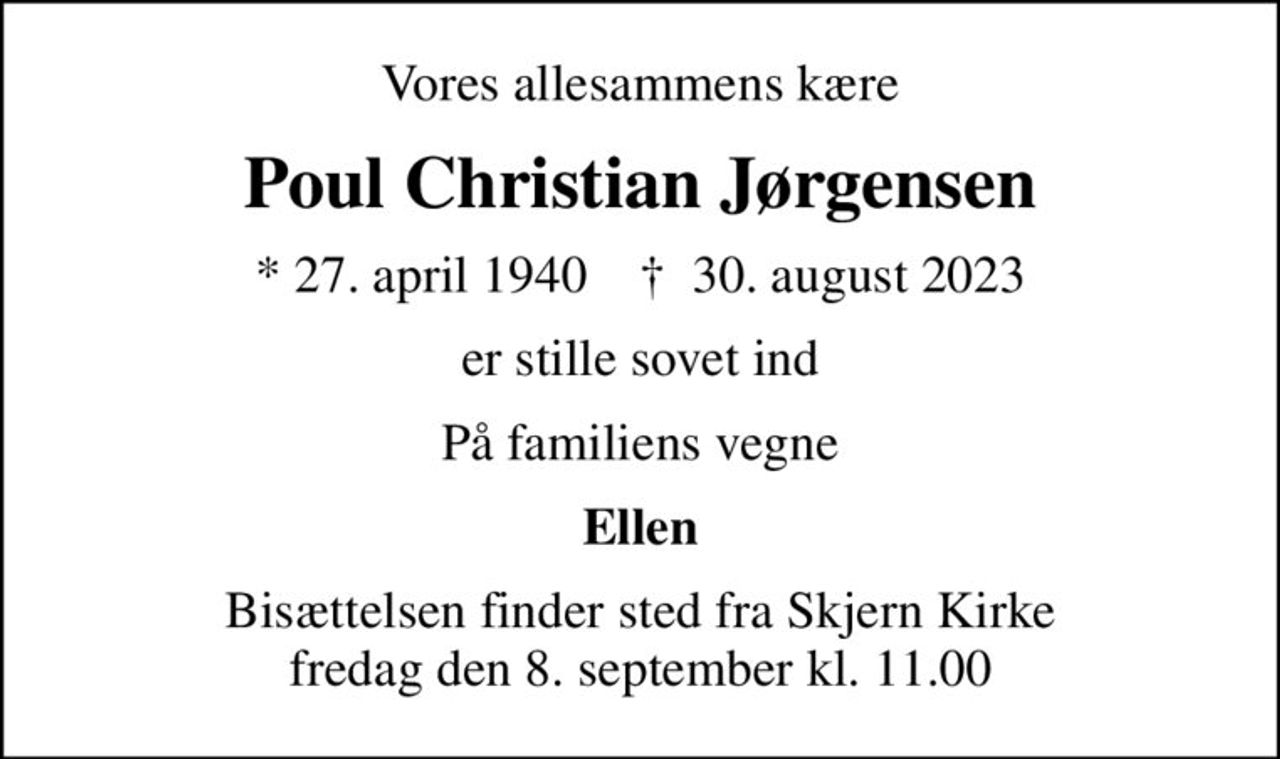 Vores allesammens kære
Poul Christian Jørgensen
* 27. april 1940    ✝ 30. august 2023
er stille sovet ind
På familiens vegne
Ellen
Bisættelsen finder sted fra Skjern Kirke  fredag den 8. september kl. 11.00