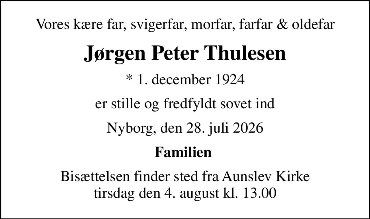 Vores kære far, svigerfar, morfar, farfar & oldefar
Jørgen Peter Thulesen
* 1. december 1924
er stille og fredfyldt sovet ind
Nyborg, den 28. juli 2026
Familien 
Bisættelsen finder sted fra Aunslev Kirke  tirsdag den 4. august kl. 13.00
