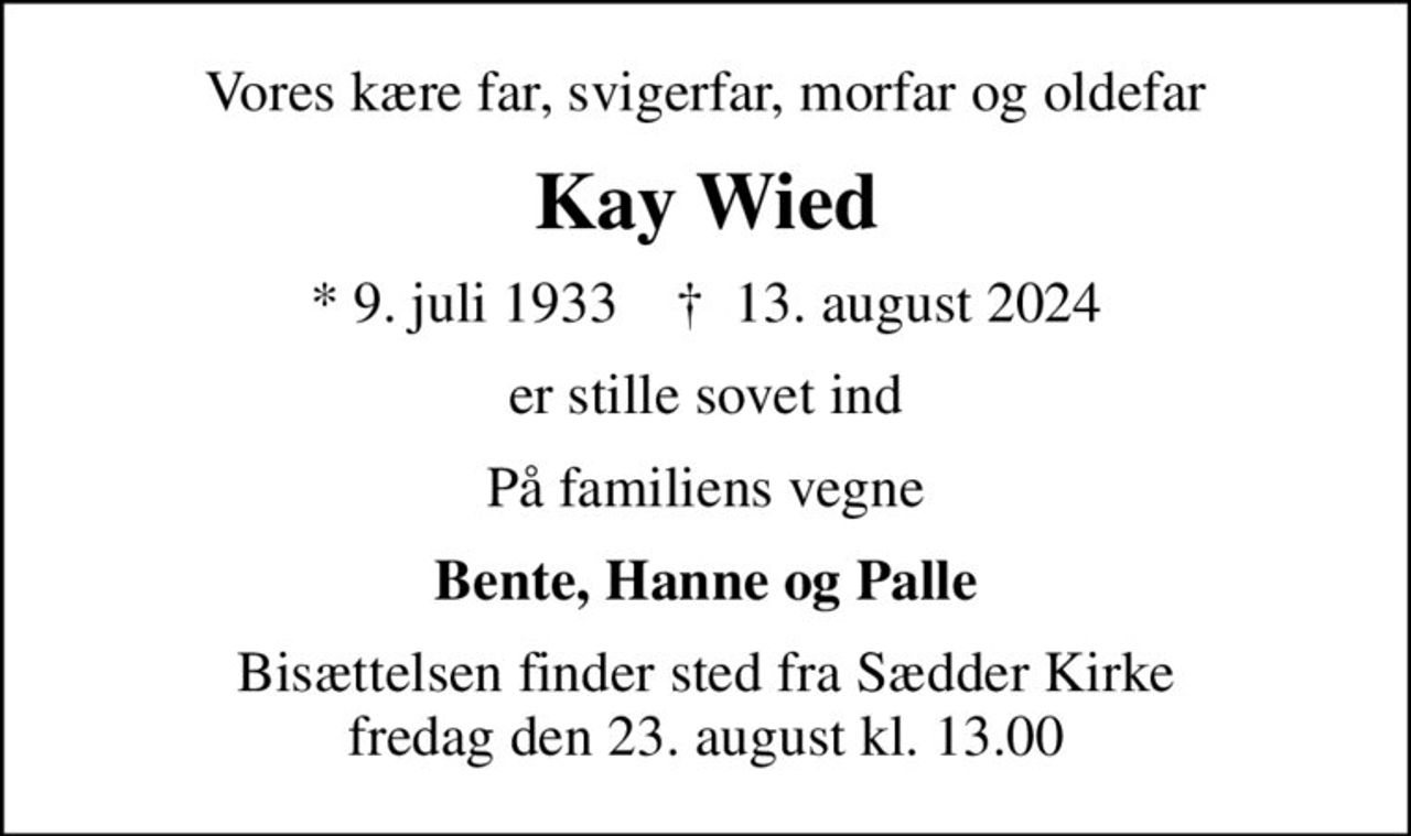 Vores kære far, svigerfar, morfar og oldefar
Kay Wied
* 9. juli 1933    ✝ 13. august 2024
er stille sovet ind
På familiens vegne
Bente, Hanne og Palle
Bisættelsen finder sted fra Sædder Kirke  fredag den 23. august kl. 13.00