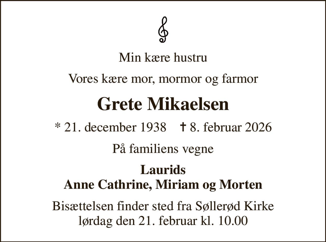 Min kære hustru
Vores kære mor, mormor og farmor
Grete Mikaelsen
* 21. december 1938    ✝ 8. februar 2026
På familiens vegne
Laurids Anne Cathrine, Miriam og Morten
Bisættelsen finder sted fra Søllerød Kirke  lørdag den 21. februar kl. 10.00