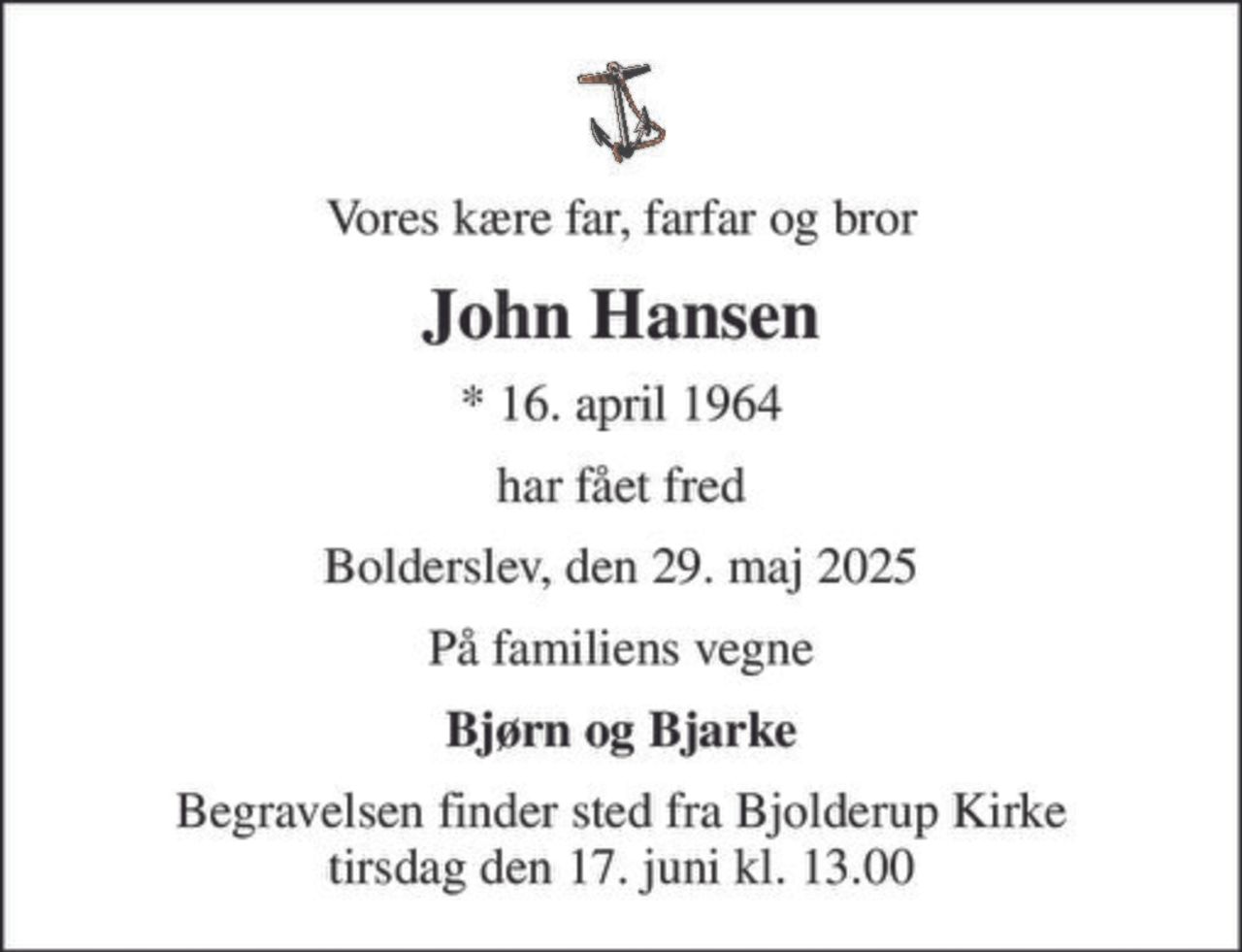 Vores kære far, farfar og bror
John Hansen
* 16. april 1964
har fået fred
Bolderslev, den 29. maj 2025
På familiens vegne
Bjørn og Bjarke
Begravelsen finder sted fra Bjolderup Kirke  tirsdag den 17. juni kl. 13.00