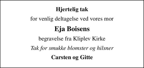 Hjertelig tak
for venlig deltagelse ved vores mor
Eja Boisens
begravelse fra Kliplev Kirke
Tak for smukke blomster og hilsner
Carsten og Gitte