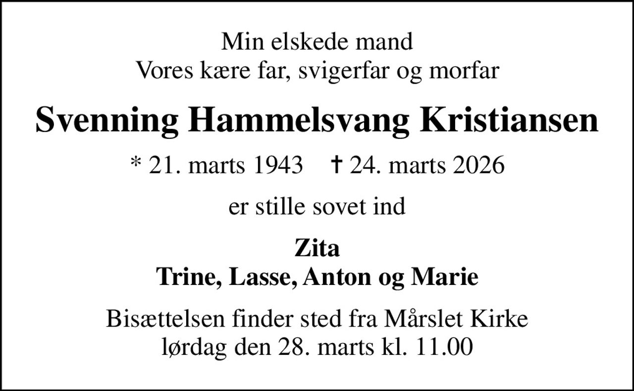 Min elskede mand Vores kære far, svigerfar og morfar
Svenning Hammelsvang Kristiansen
* 21. marts 1943    ✝ 24. marts 2026
er stille sovet ind
Zita Trine, Lasse, Anton og Marie
Bisættelsen finder sted fra Mårslet Kirke  lørdag den 28. marts kl. 11.00