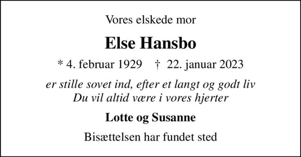 Vores elskede mor
Else Hansbo
* 4. februar 1929    ✝ 22. januar 2023
er stille sovet ind, efter et langt og godt liv Du vil altid være i vores hjerter
Lotte og Susanne
Bisættelsen har fundet sted