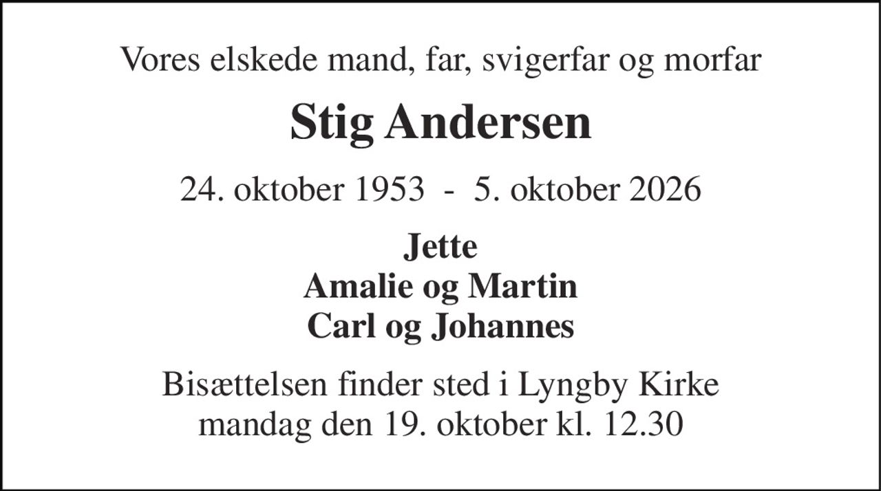 Vores elskede mand, far, svigerfar og morfar 
Stig Andersen 
 1953  -  2026 
Jette Amalie og Martin Carl og Johannes 
Bisættelsen​ finder sted i Lyngby Kirke​ mandag den 19. oktober​ kl. 12.30