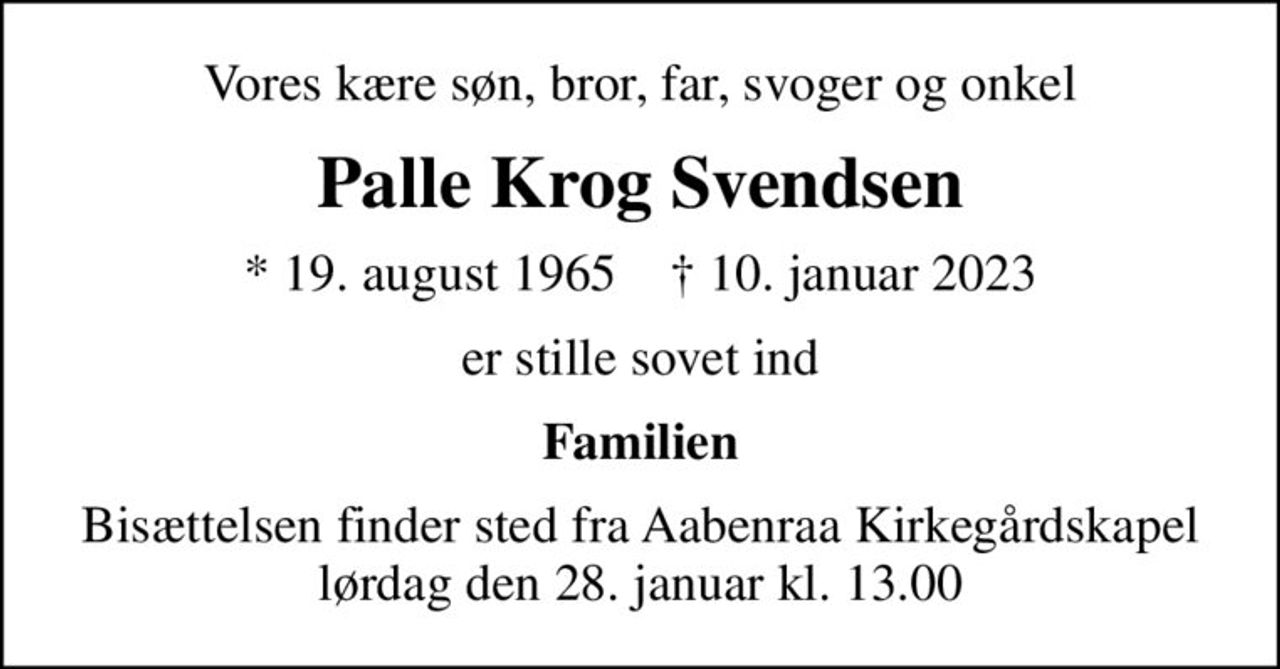 Vores kære søn, bror, far, svoger og onkel
Palle Krog Svendsen
* 19. august 1965    ✝ 10. januar 2023
er stille sovet ind
Familien
Bisættelsen finder sted fra Aabenraa Kirkegårdskapel  lørdag den 28. januar kl. 13.00