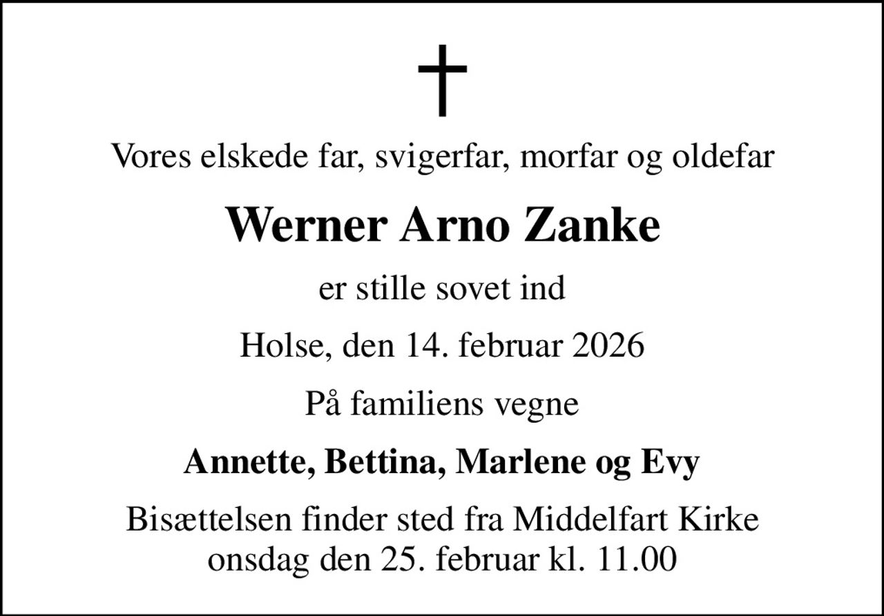 Vores elskede far, svigerfar, morfar og oldefar
Werner Arno Zanke
er stille sovet ind
Holse, den 14. februar 2026
På familiens vegne
Annette, Bettina, Marlene og Evy
Bisættelsen finder sted fra Middelfart Kirke  onsdag den 25. februar kl. 11.00