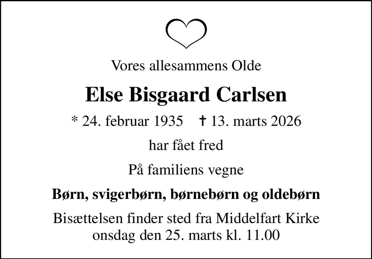 Vores allesammens Olde
Else Bisgaard Carlsen
* 24. februar 1935    ✝ 13. marts 2026
har fået fred
På familiens vegne
Børn, svigerbørn, børnebørn og oldebørn
Bisættelsen finder sted fra Middelfart Kirke  onsdag den 25. marts kl. 11.00