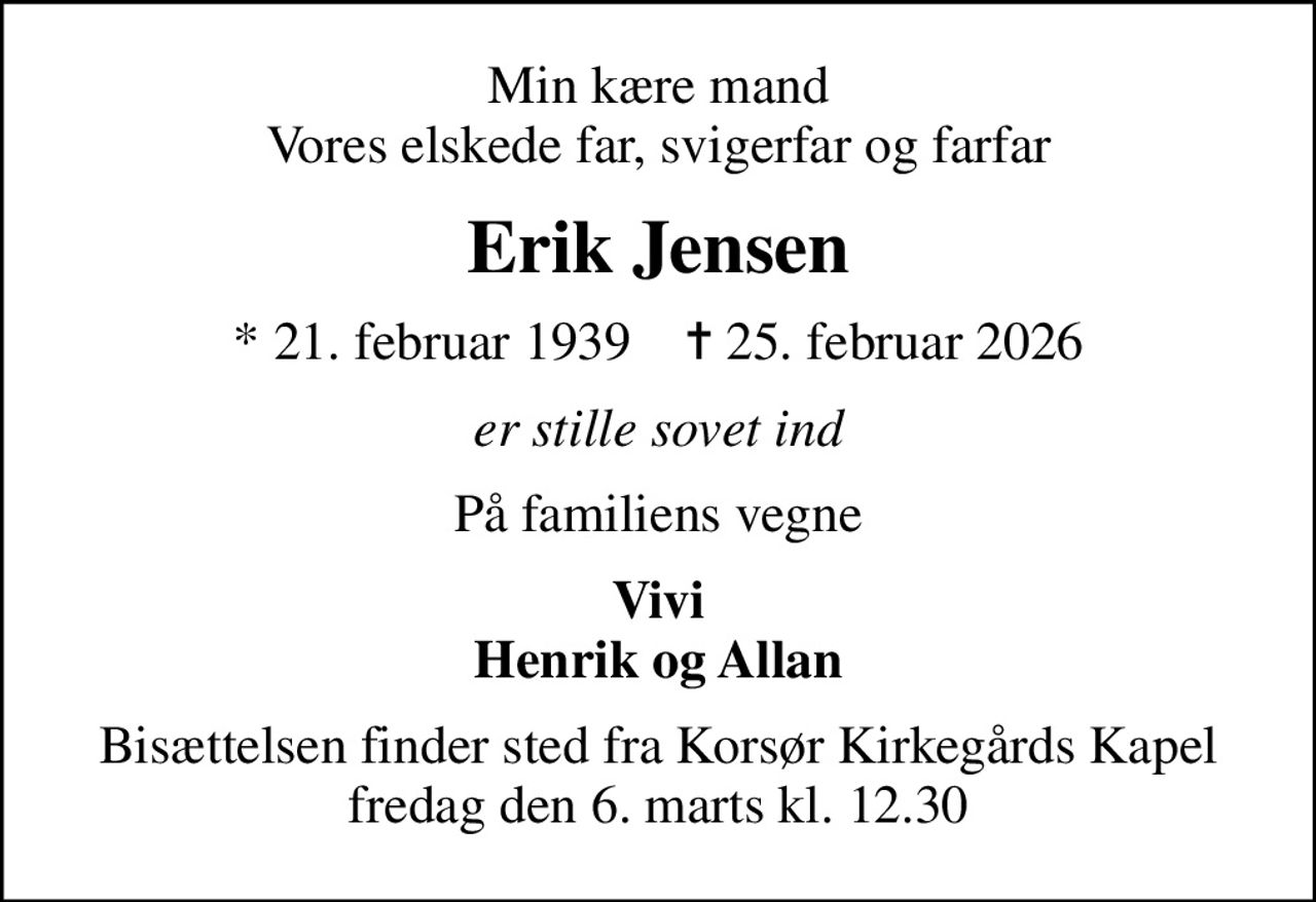 Min kære mand Vores elskede far, svigerfar og farfar
Erik Jensen
* 21. februar 1939    ✝ 25. februar 2026
er stille sovet ind
På familiens vegne
Vivi Henrik og Allan
Bisættelsen finder sted fra Korsør Kirkegårds Kapel  fredag den 6. marts kl. 12.30