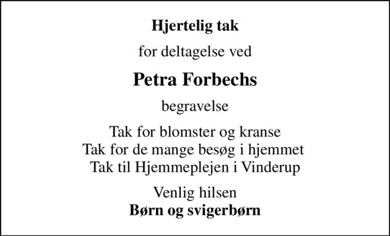 Hjertelig tak
for deltagelse ved
Petra Forbechs
begravelse
Tak for blomster og kranse Tak for de mange besøg i hjemmet  Tak til Hjemmeplejen i Vinderup
Venlig hilsen <b>Børn og svigerbørn