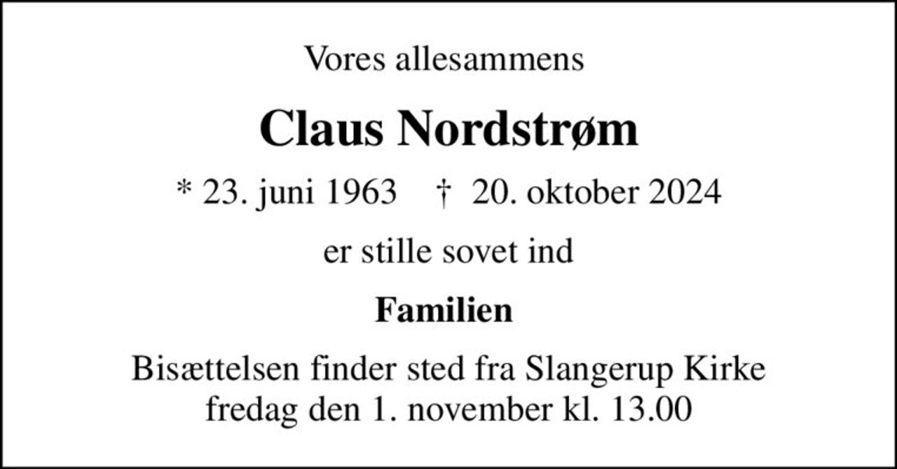 Vores allesammens 
Claus Nordstrøm
* 23. juni 1963    ✝ 20. oktober 2024
er stille sovet ind
Familien 
Bisættelsen finder sted fra Slangerup Kirke  fredag den 1. november kl. 13.00