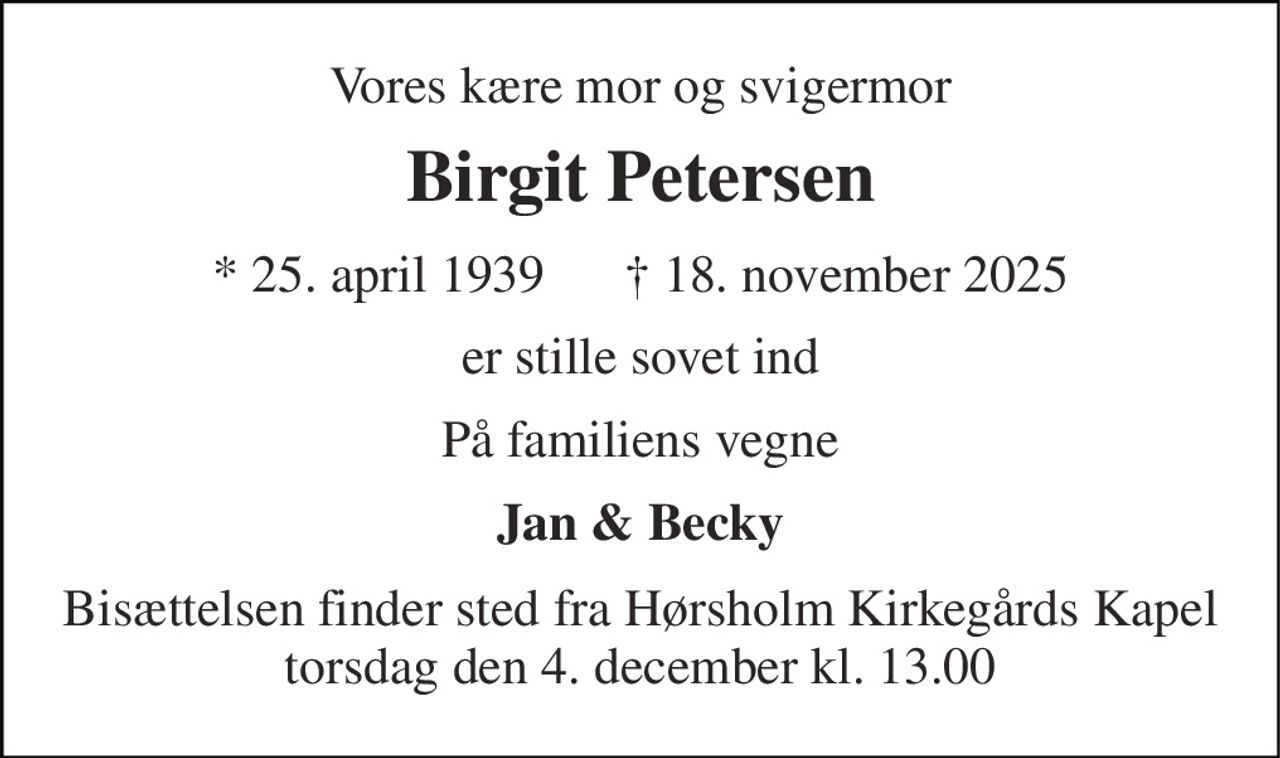 Vores kære mor og svigermor 
Birgit Petersen 
* 25. april 1939      † 18. november 2025 
er stille sovet ind 
På familiens vegne 
Jan & Becky 
Bisættelsen finder sted fra Hørsholm Kirkegårds Kapel torsdag den 4. december kl. 13.00