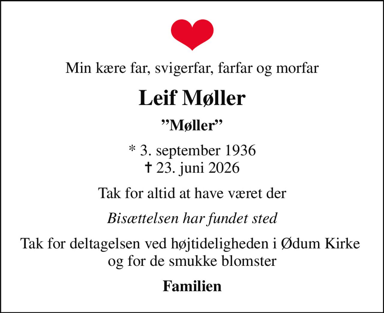 Min kære far, svigerfar, farfar og morfar
Leif Møller
Møller
* 3. september 1936
						✝ 23. juni 2026
Tak for altid at have været der
Bisættelsen har fundet sted
Tak for deltagelsen ved højtideligheden i Ødum Kirke  og for de smukke blomster
Familien
