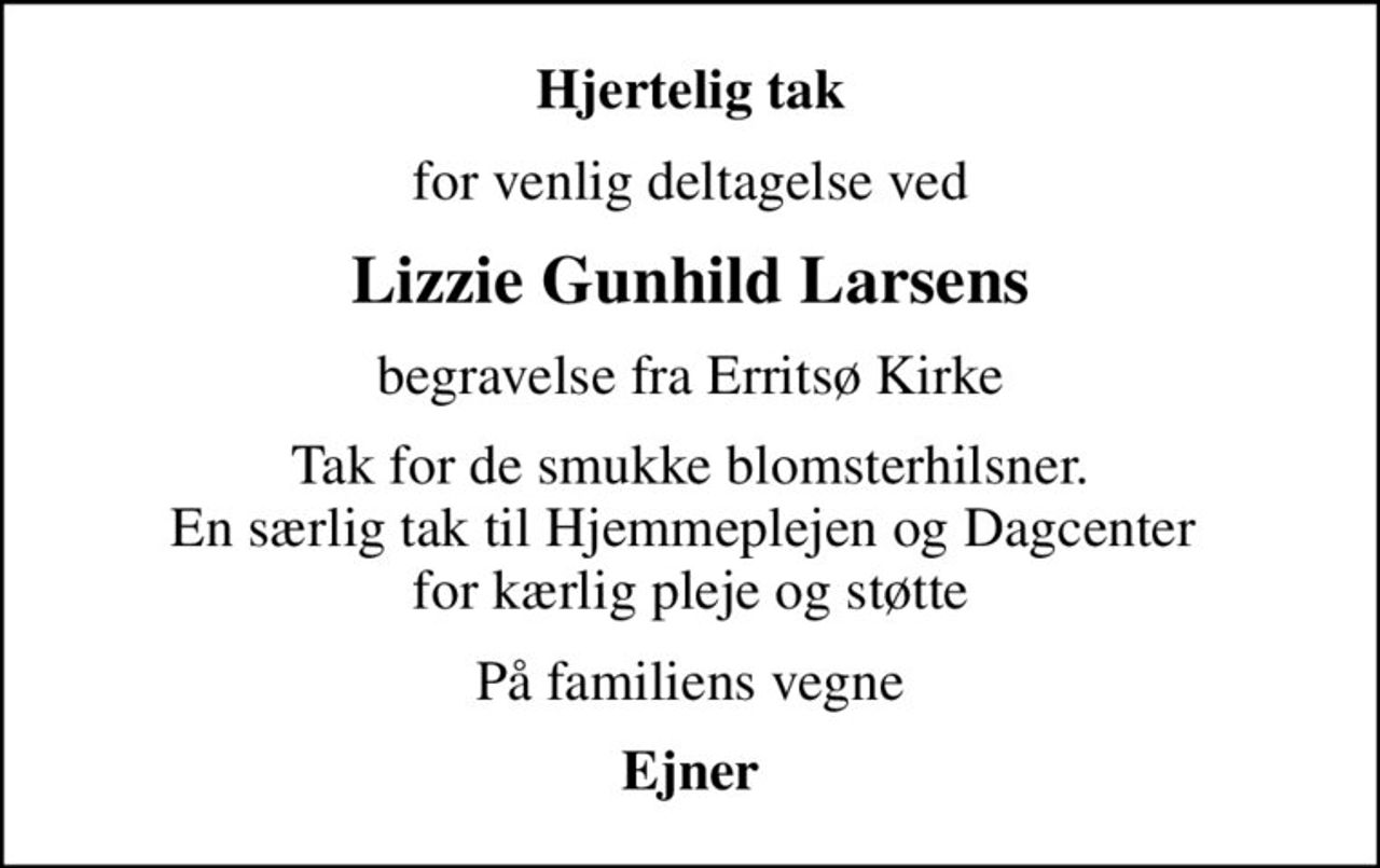 Hjertelig tak
for venlig deltagelse ved
Lizzie Gunhild Larsens
begravelse fra Erritsø Kirke
Tak for de smukke blomsterhilsner. En særlig tak til Hjemmeplejen og Dagcenter  for kærlig pleje og støtte
På familiens vegne
Ejner