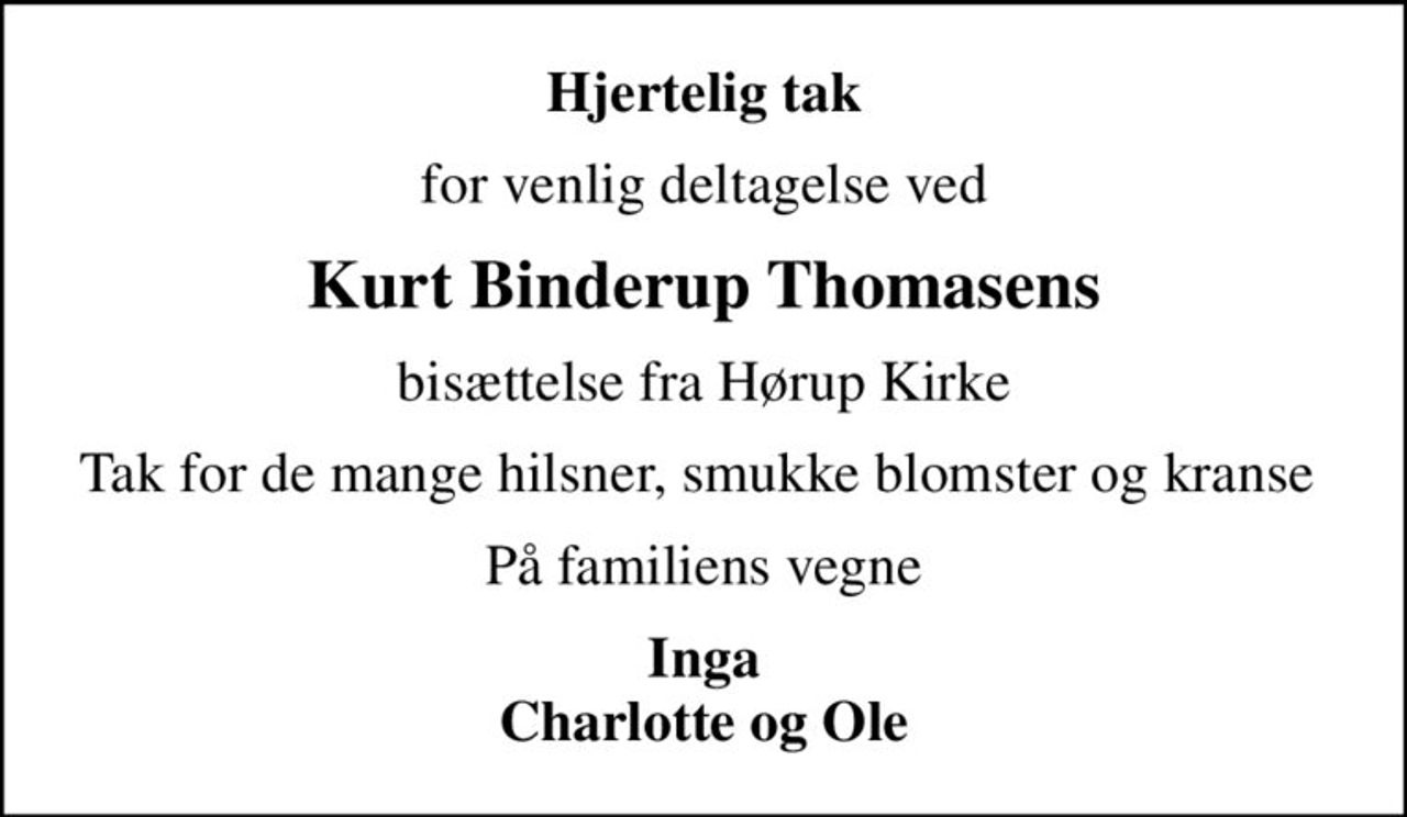 Hjertelig tak
for venlig deltagelse ved
Kurt Binderup Thomasens
bisættelse fra Hørup Kirke
Tak for de mange hilsner, smukke blomster og kranse 
På familiens vegne
Inga Charlotte og Ole