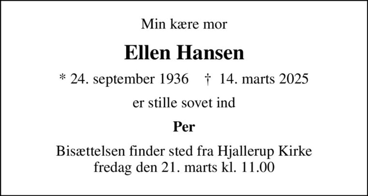 Min kære mor
Ellen Hansen
* 24. september 1936    ✝ 14. marts 2025
er stille sovet ind
Per
Bisættelsen finder sted fra Hjallerup Kirke  fredag den 21. marts kl. 11.00