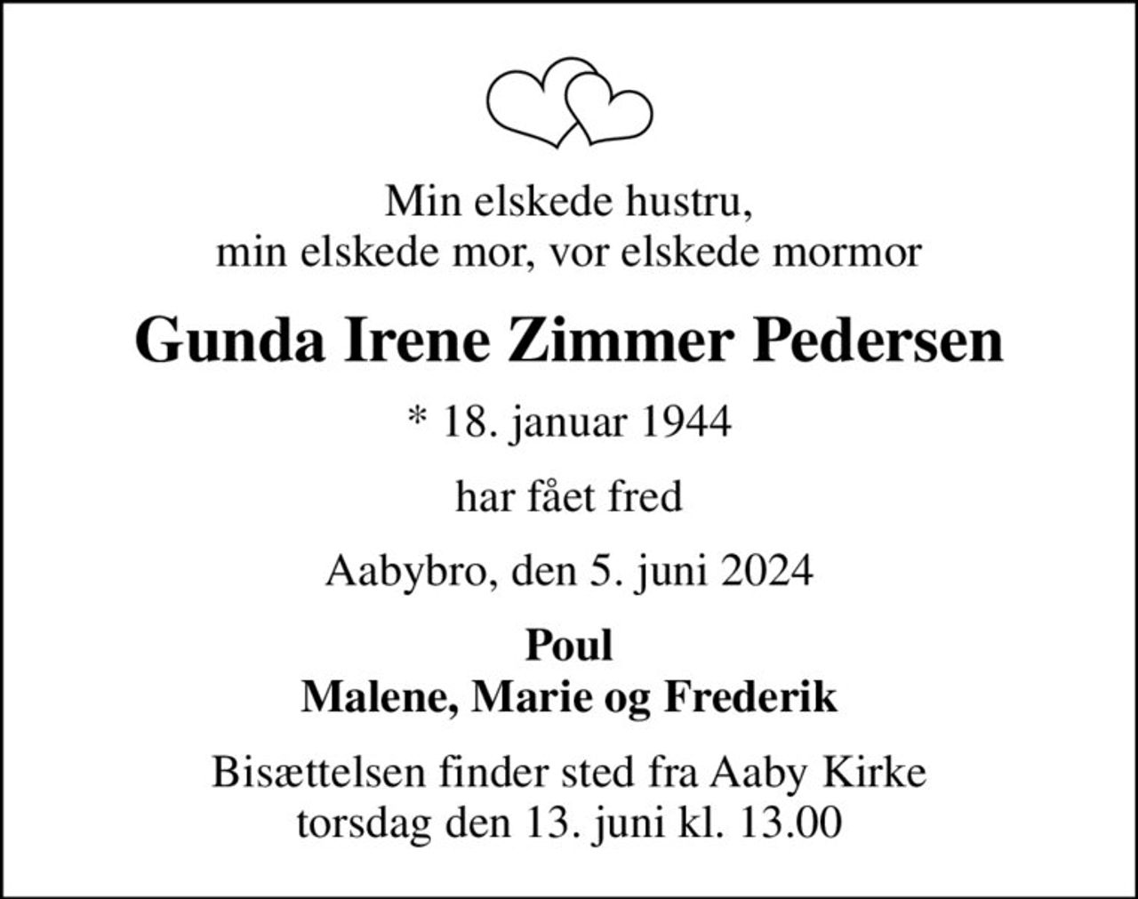 Min elskede hustru, min elskede mor, vor elskede mormor
Gunda Irene Zimmer Pedersen
* 18. januar 1944
har fået fred
Aabybro, den 5. juni 2024
Poul Malene, Marie og Frederik
Bisættelsen finder sted fra Aaby Kirke  torsdag den 13. juni kl. 13.00