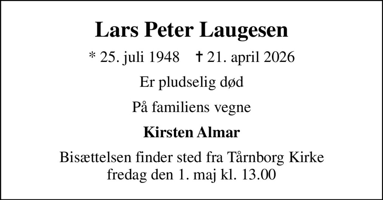 Lars Peter Laugesen
* 25. juli 1948    ✝ 21. april 2026
er pludselig død
På familiens vegne
Kirsten Almar
Bisættelsen finder sted fra Tårnborg Kirke  fredag den 1. maj kl. 13.00