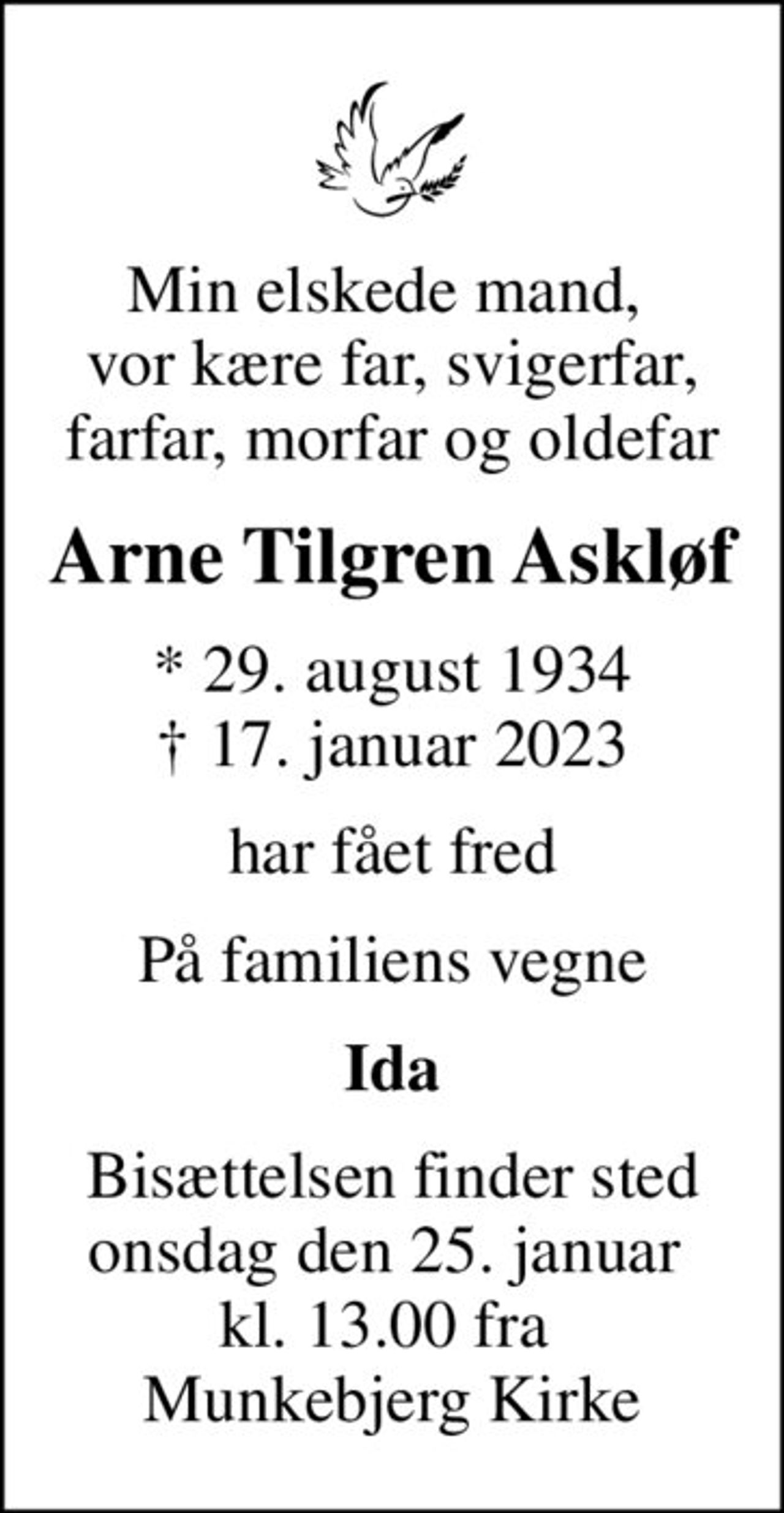 Min elskede mand,  vor kære far, svigerfar, farfar, morfar og oldefar
Arne Tilgren Askløf
* 29. august 1934
						✝ 17. januar 2023
har fået fred
På familiens vegne
Ida
Bisættelsen finder sted onsdag den 25. januar  kl. 13.00 fra  Munkebjerg Kirke