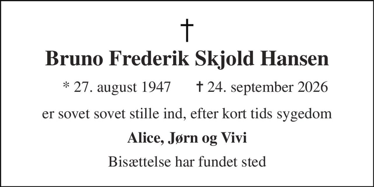 Bruno Frederik Skjold Hansen 
*​ 27. august 1947 
✝​ 24. september 2026​ 
er sovet sovet stille ind, efter kort tids sygedom 
Alice, Jørn og Vivi 
Bisættelse har fundet sted