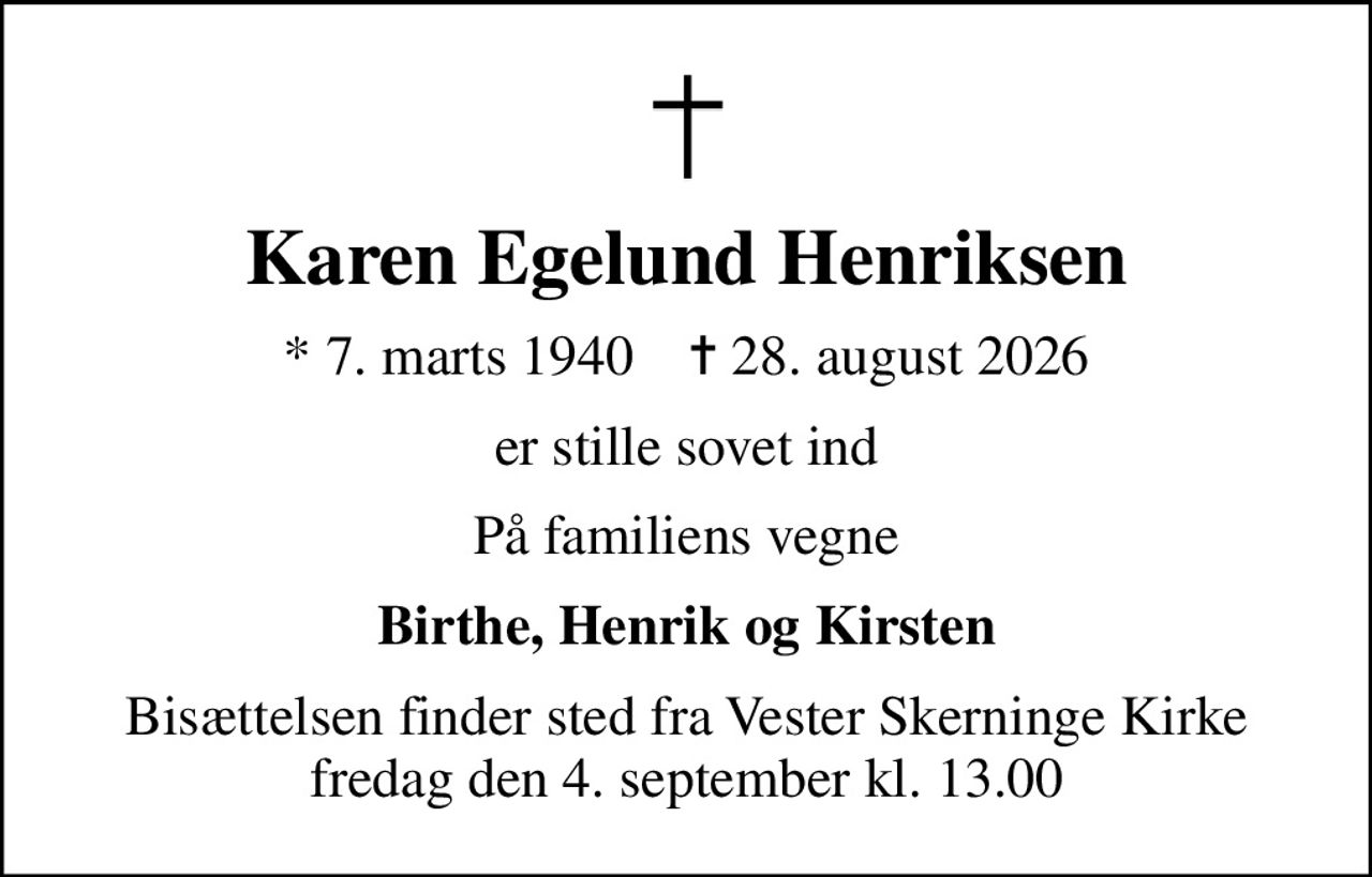 Karen Egelund Henriksen
* 7. marts 1940    ✝ 28. august 2026
er stille sovet ind
På familiens vegne
Birthe, Henrik og Kirsten
Bisættelsen finder sted fra Vester Skerninge Kirke  fredag den 4. september kl. 13.00