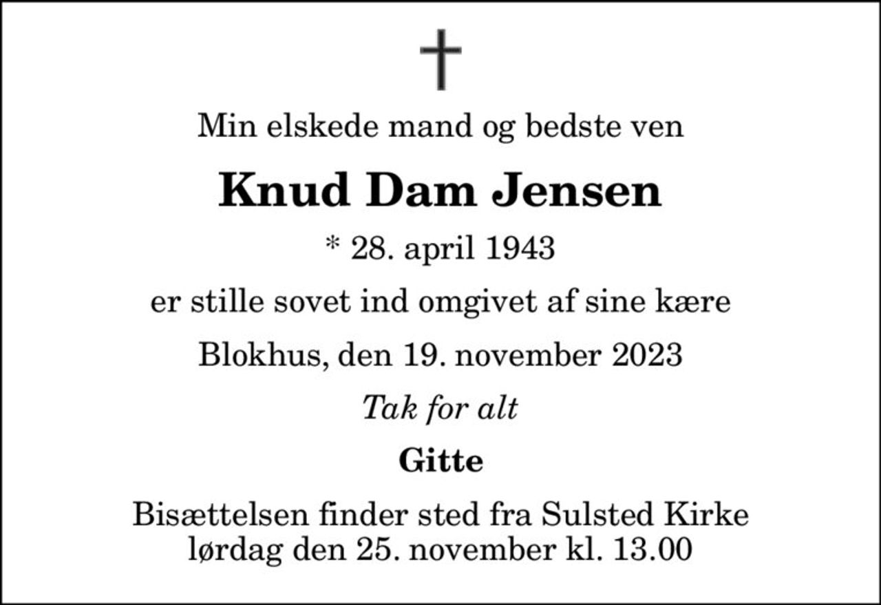 Min elskede mand og bedste ven
Knud Dam Jensen
* 28. april 1943
er stille sovet ind omgivet af sine kære
Blokhus, den 19. november 2023
Tak for alt
Gitte
Bisættelsen finder sted fra Sulsted Kirke  lørdag den 25. november kl. 13.00