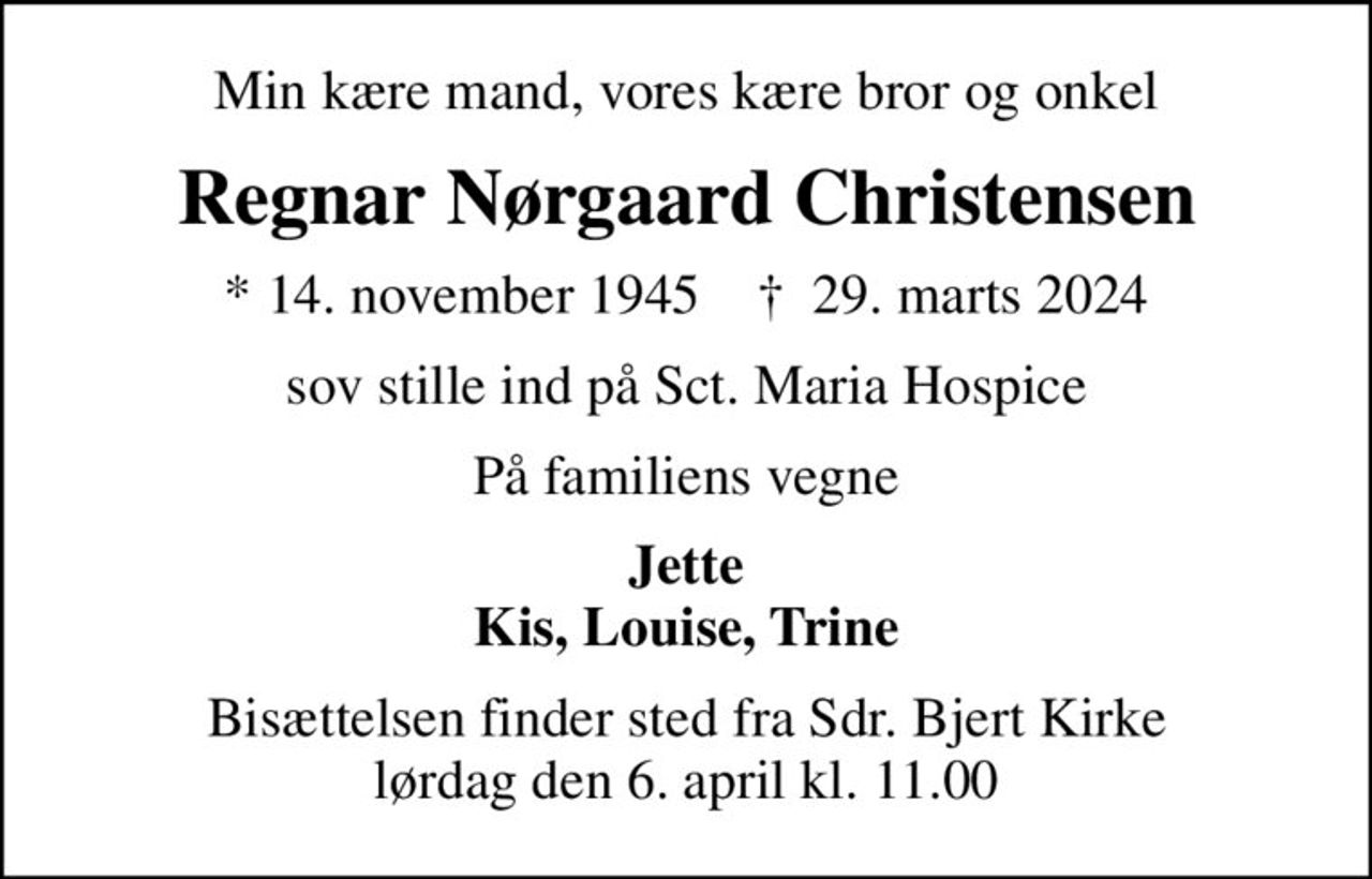 Min kære mand, vores kære bror og onkel
Regnar Nørgaard Christensen
* 14. november 1945    ✝ 29. marts 2024
sov stille ind på Sct. Maria Hospice
På familiens vegne
Jette Kis, Louise, Trine
Bisættelsen finder sted fra Sdr. Bjert Kirke  lørdag den 6. april kl. 11.00