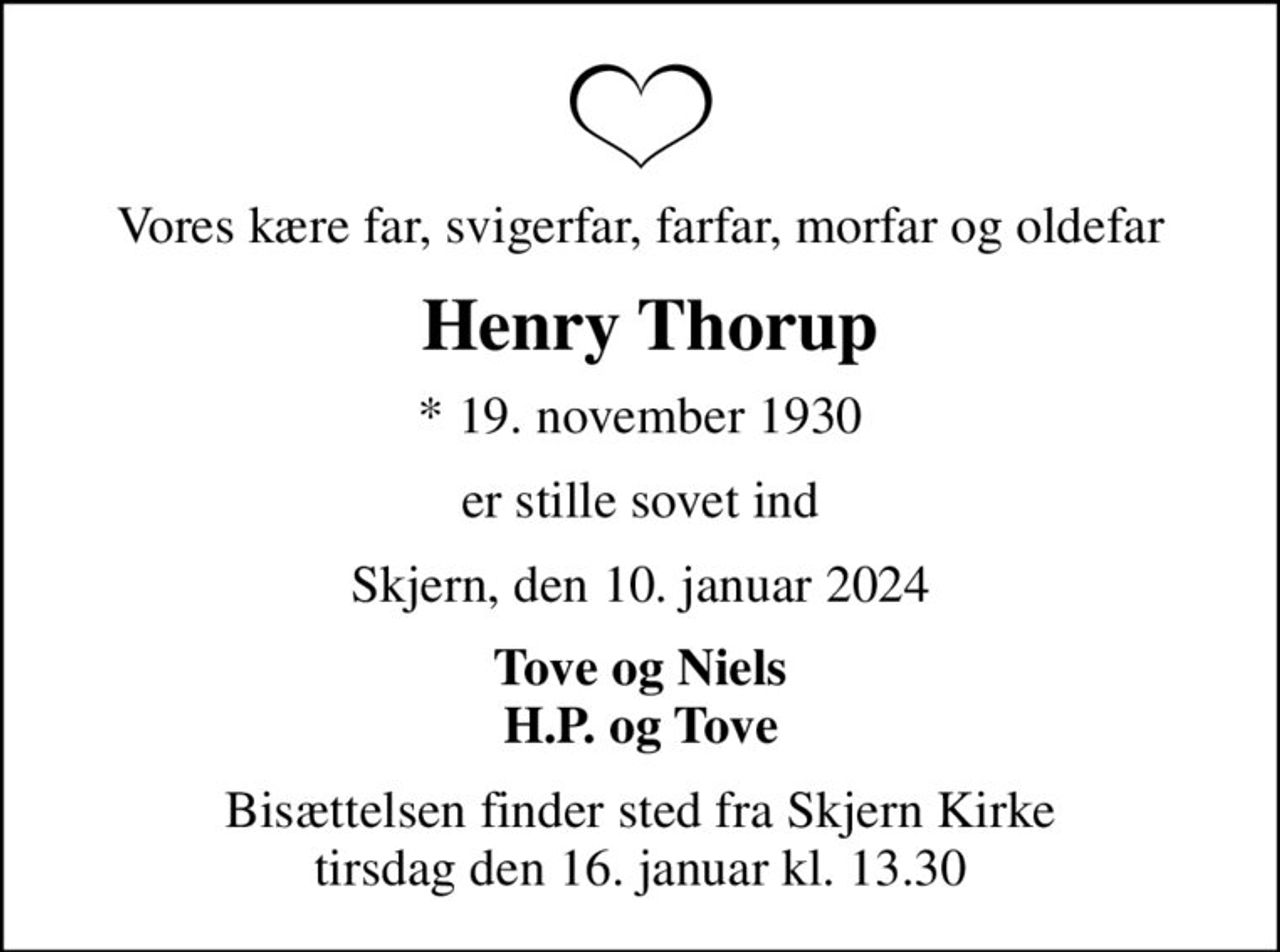 Vores kære far, svigerfar, farfar, morfar og oldefar
 Henry Thorup
* 19. november 1930
er stille sovet ind
Skjern, den 10. januar 2024
Tove og Niels H.P. og Tove
Bisættelsen finder sted fra Skjern Kirke  tirsdag den 16. januar kl. 13.30
