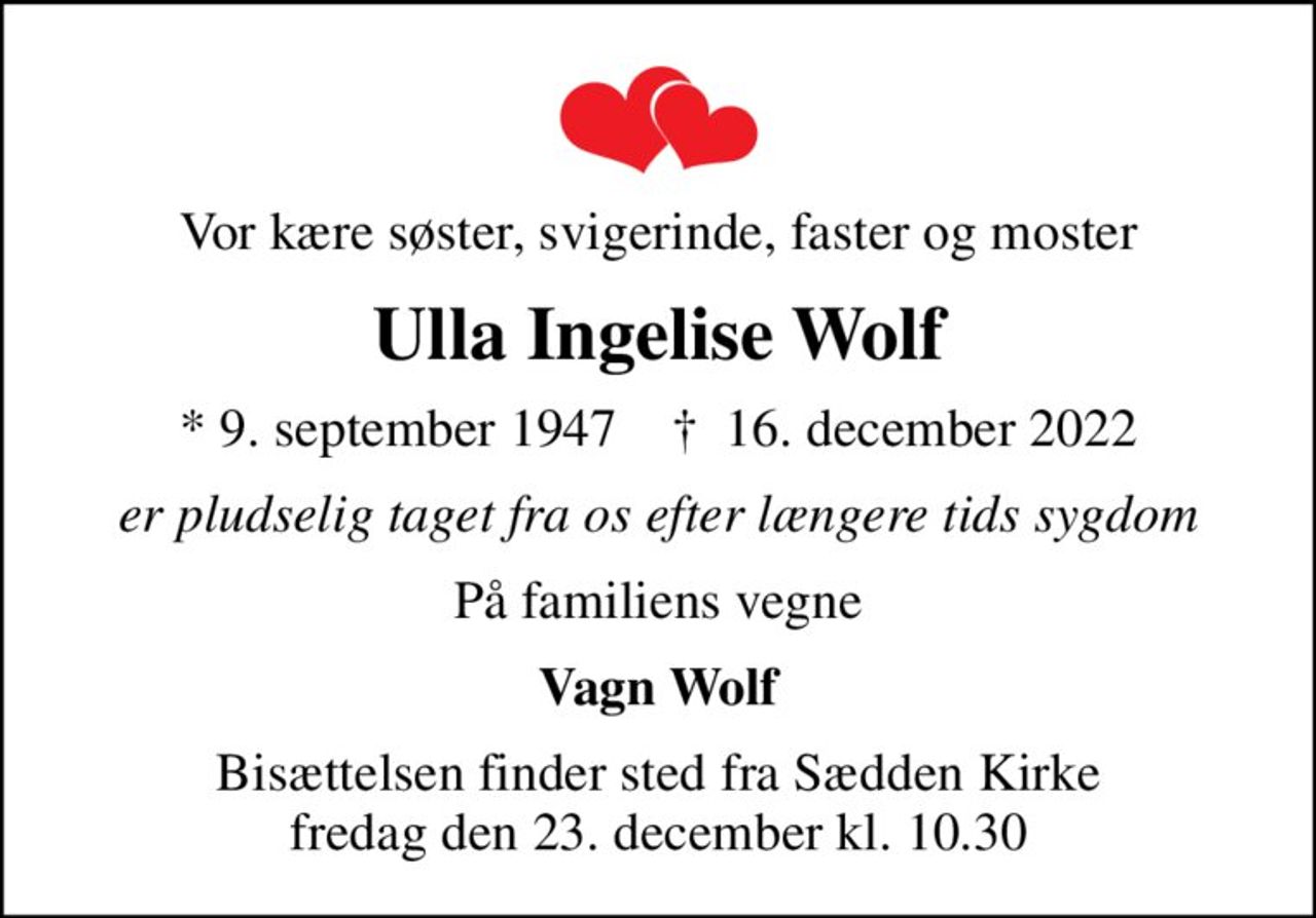 Vor kære søster, svigerinde, faster og moster
Ulla Ingelise Wolf
* 9. september 1947    ✝ 16. december 2022
er pludselig taget fra os efter længere tids sygdom
På familiens vegne
Vagn Wolf
Bisættelsen finder sted fra Sædden Kirke  fredag den 23. december kl. 10.30