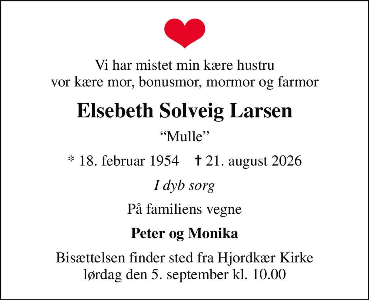 Vi har mistet min kære hustru vor kære mor, bonusmor, mormor og farmor
Elsebeth Solveig Larsen
Mulle
* 18. februar 1954    ✝ 21. august 2026
I dyb sorg
På familiens vegne
Peter og Monika
Bisættelsen finder sted fra Hjordkær Kirke  lørdag den 5. september kl. 10.00