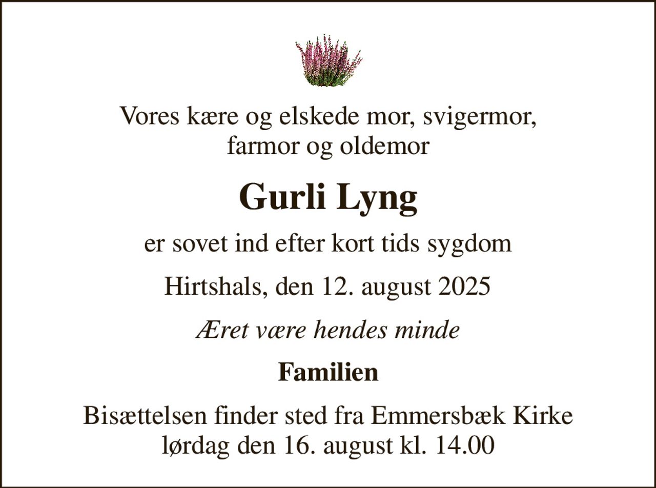 Vores kære og elskede mor, svigermor, farmor og oldemor
Gurli Lyng
er sovet ind efter kort tids sygdom
Hirtshals, den 12. august 2025
Æret være hendes minde
Familien
Bisættelsen finder sted fra Emmersbæk Kirke  lørdag den 16. august kl. 14.00