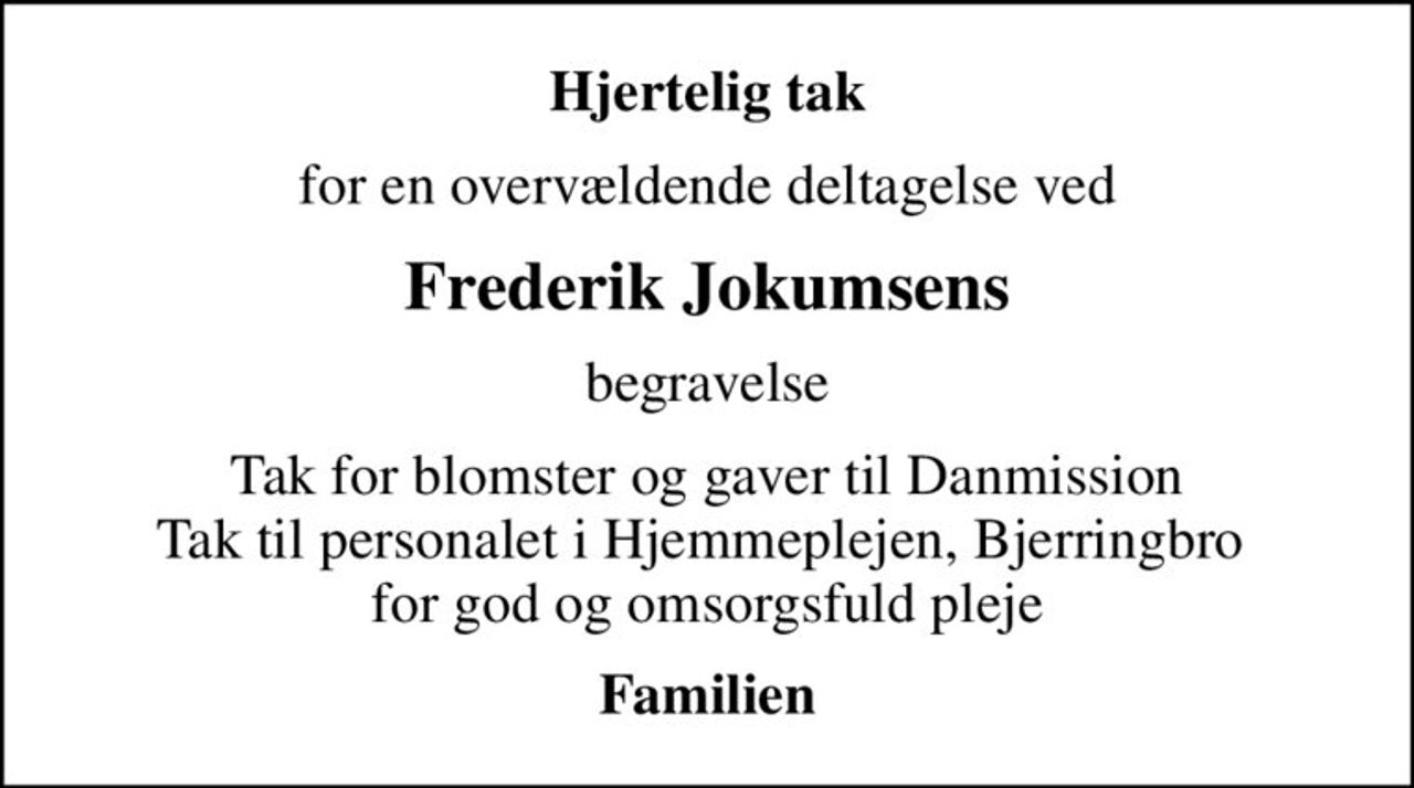 Hjertelig tak
for en overvældende deltagelse ved
Frederik Jokumsens
begravelse
Tak for blomster og gaver til Danmission Tak til personalet i Hjemmeplejen, Bjerringbro  for god og omsorgsfuld pleje
Familien