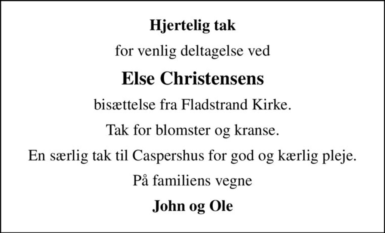 Hjertelig tak
for venlig deltagelse ved
Else Christensens
bisættelse fra Fladstrand Kirke.
Tak for blomster og kranse.
En særlig tak til Caspershus for god og kærlig pleje.
På familiens vegne
John og Ole