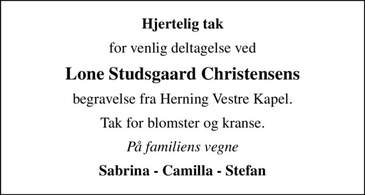 Hjertelig tak
for venlig deltagelse ved
Lone Studsgaard Christensens
begravelse fra Herning Vestre Kapel.
Tak for blomster og kranse.
På familiens vegne
Sabrina - Camilla - Stefan
