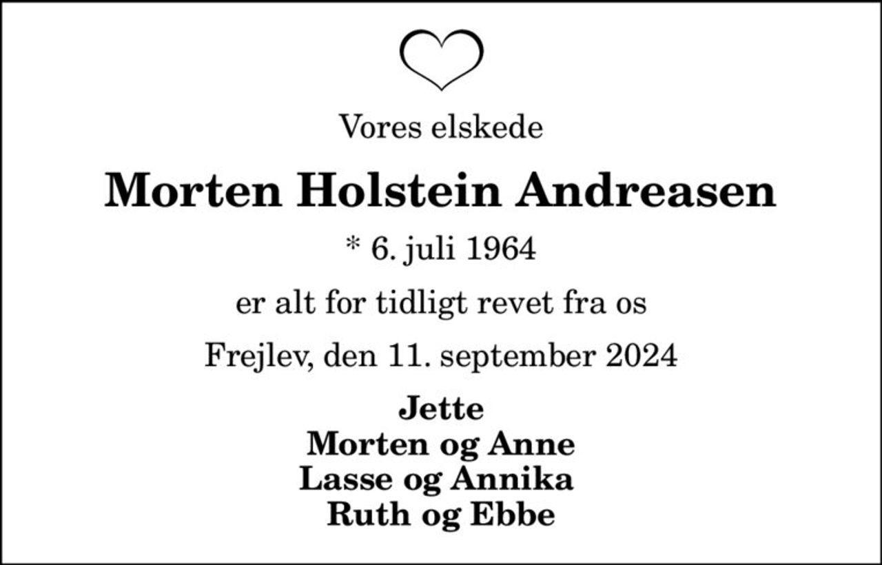Vores elskede
Morten Holstein Andreasen
* 6. juli 1964
er alt for tidligt revet fra os
Frejlev, den 11. september 2024
Jette Morten og Anne Lasse og Annika  Ruth og Ebbe