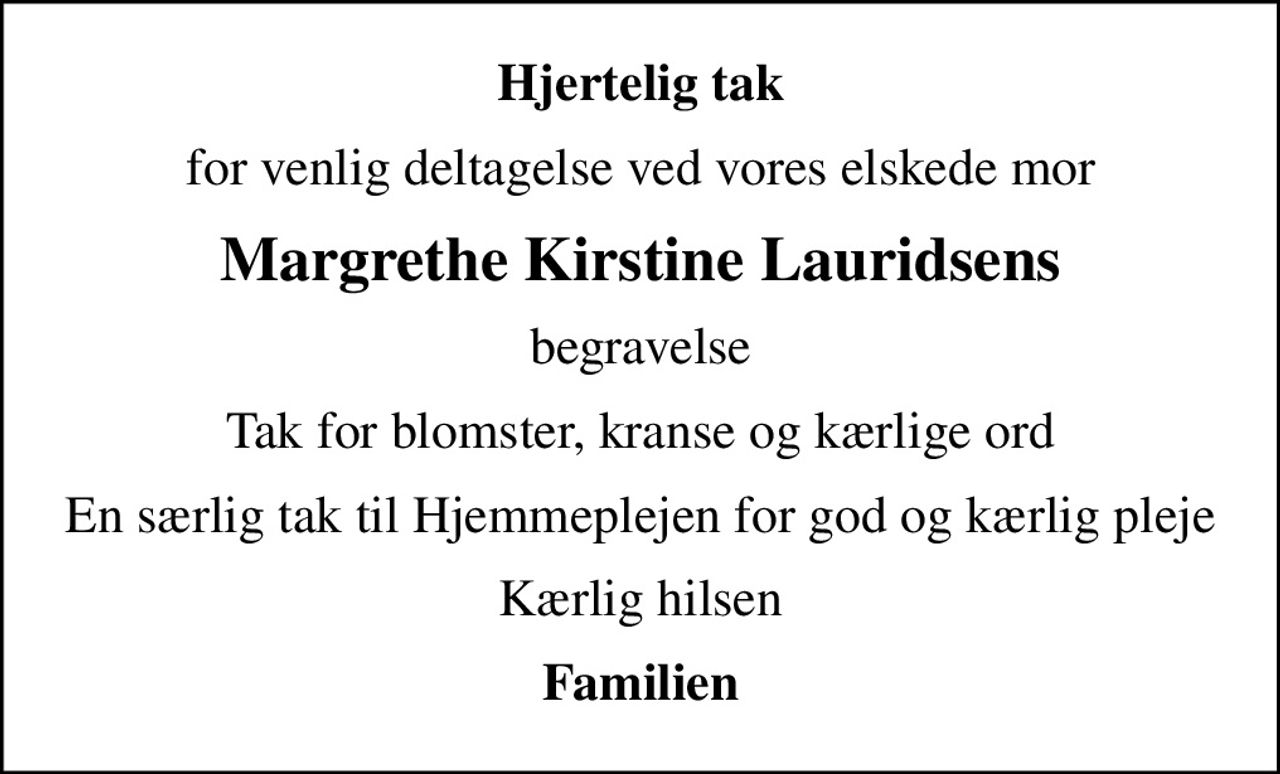 Hjertelig tak
for venlig deltagelse ved vores elskede mor
Margrethe Kirstine Lauridsens
begravelse
Tak for blomster, kranse og kærlige ord
En særlig tak til Hjemmeplejen for god og kærlig pleje
Kærlig hilsen
Familien