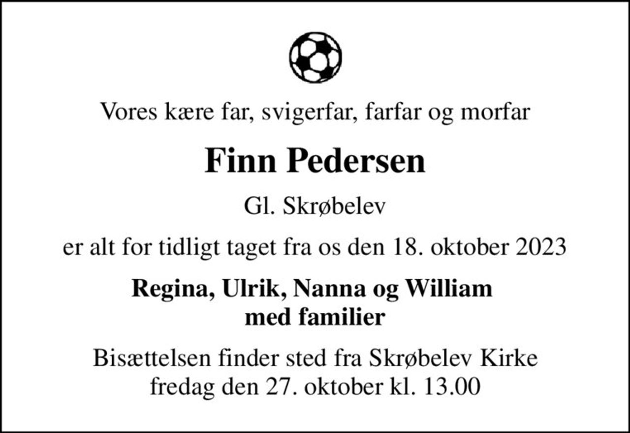 Vores kære far, svigerfar, farfar og morfar
Finn Pedersen
Gl. Skrøbelev
er alt for tidligt taget fra os den 18. oktober 2023
Regina, Ulrik, Nanna og William  med familier
Bisættelsen finder sted fra Skrøbelev Kirke  fredag den 27. oktober kl. 13.00