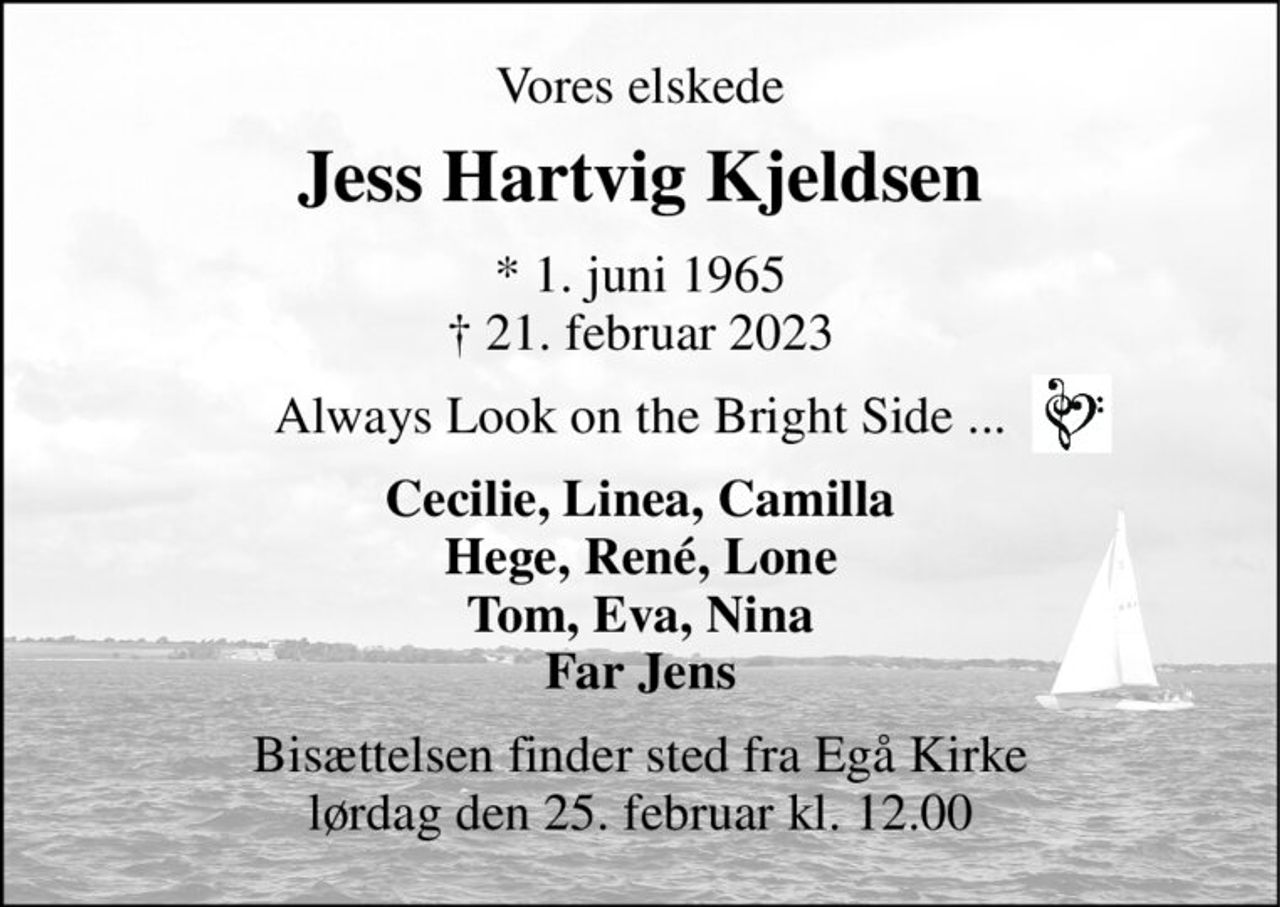 Vores elskede 
Jess Hartvig Kjeldsen 
*​ 1. juni 1965​ †​ 21. februar 2023 
Always Look on the Bright Side ... 
Cecilie, Linea, Camilla Hege, René, Lone Tom, Eva, Nina Far Jens 
Bisættelsen​ finder sted fra Egå Kirke​ lørdag den 25. februar​ kl. 12.00