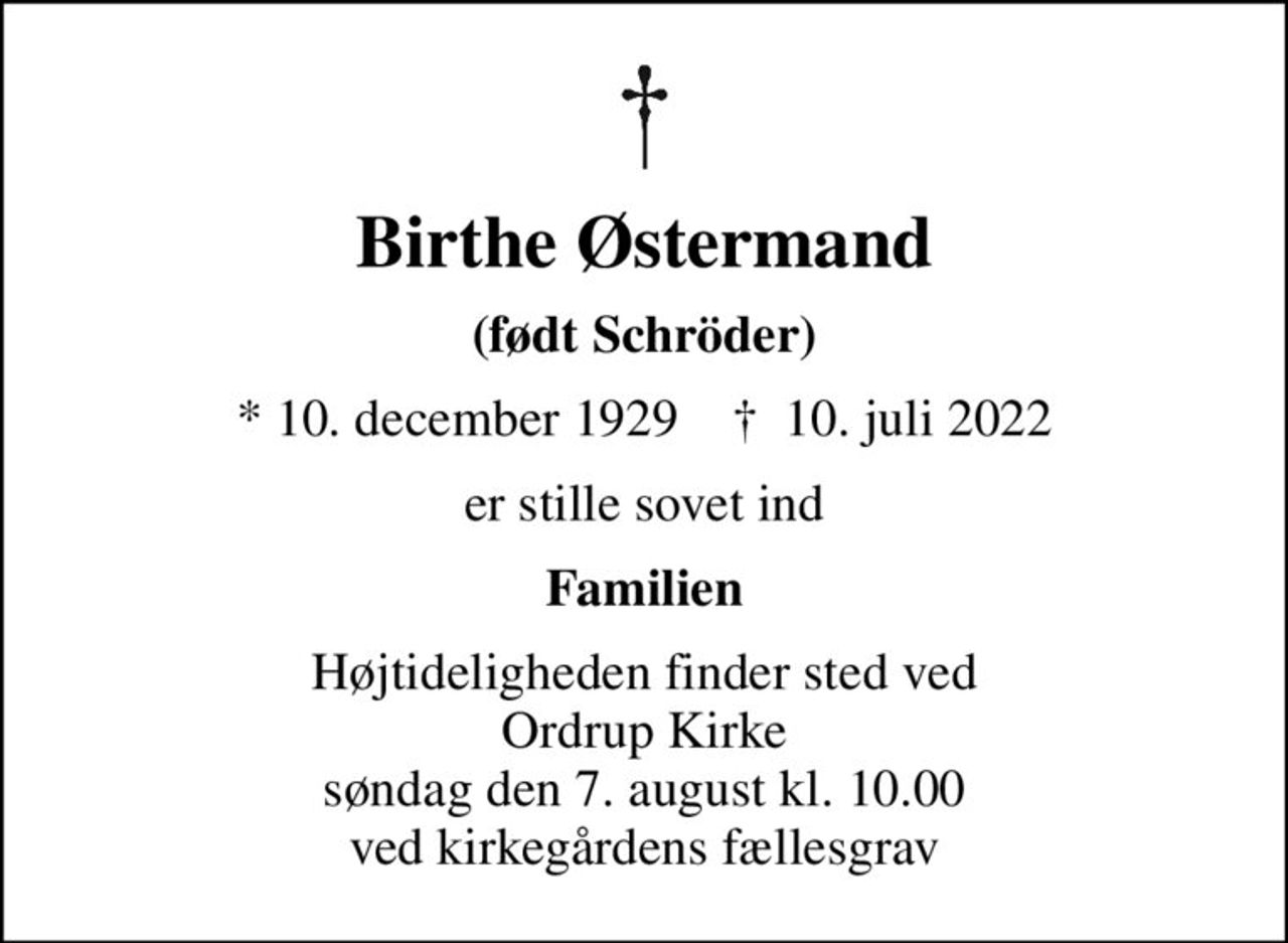 Birthe Østermand
(født Schröder)
* 10. december 1929    ✝ 10. juli 2022
er stille sovet ind
Familien
Højtideligheden finder sted ved Ordrup Kirke  søndag den 7. august kl. 10.00  ved kirkegårdens fællesgrav