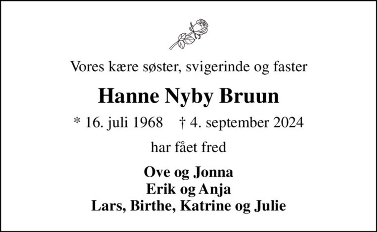 Vores kære søster, svigerinde og faster
Hanne Nyby Bruun
* 16. juli 1968    ✝ 4. september 2024
har fået fred
Ove og Jonna Erik og Anja Lars, Birthe, Katrine og Julie
