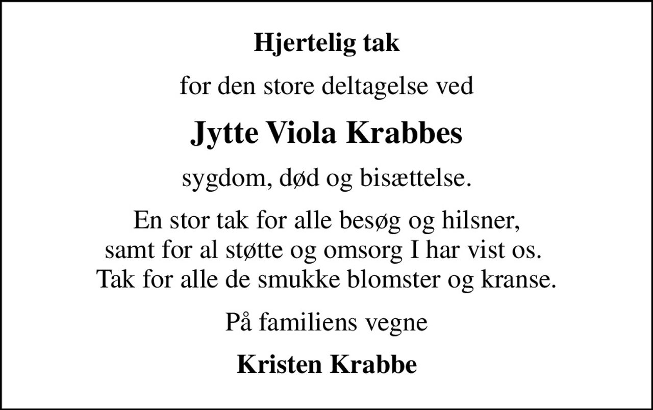 Hjertelig tak
for den store deltagelse ved
Jytte Viola Krabbes
sygdom, død og bisættelse.
En stor tak for alle besøg og hilsner, samt for al støtte og omsorg I har vist os.  Tak for alle de smukke blomster og kranse.
På familiens vegne
Kristen Krabbe
