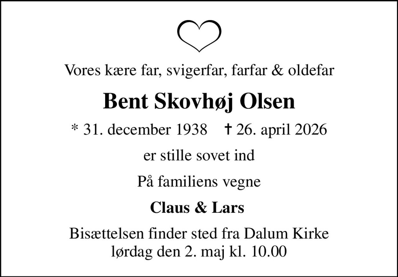 Vores kære far, svigerfar, farfar & oldefar
Bent Skovhøj Olsen
* 31. december 1938    ✝ 26. april 2026
er stille sovet ind
På familiens vegne
Claus & Lars 
Bisættelsen finder sted fra Dalum Kirke  lørdag den 2. maj kl. 10.00