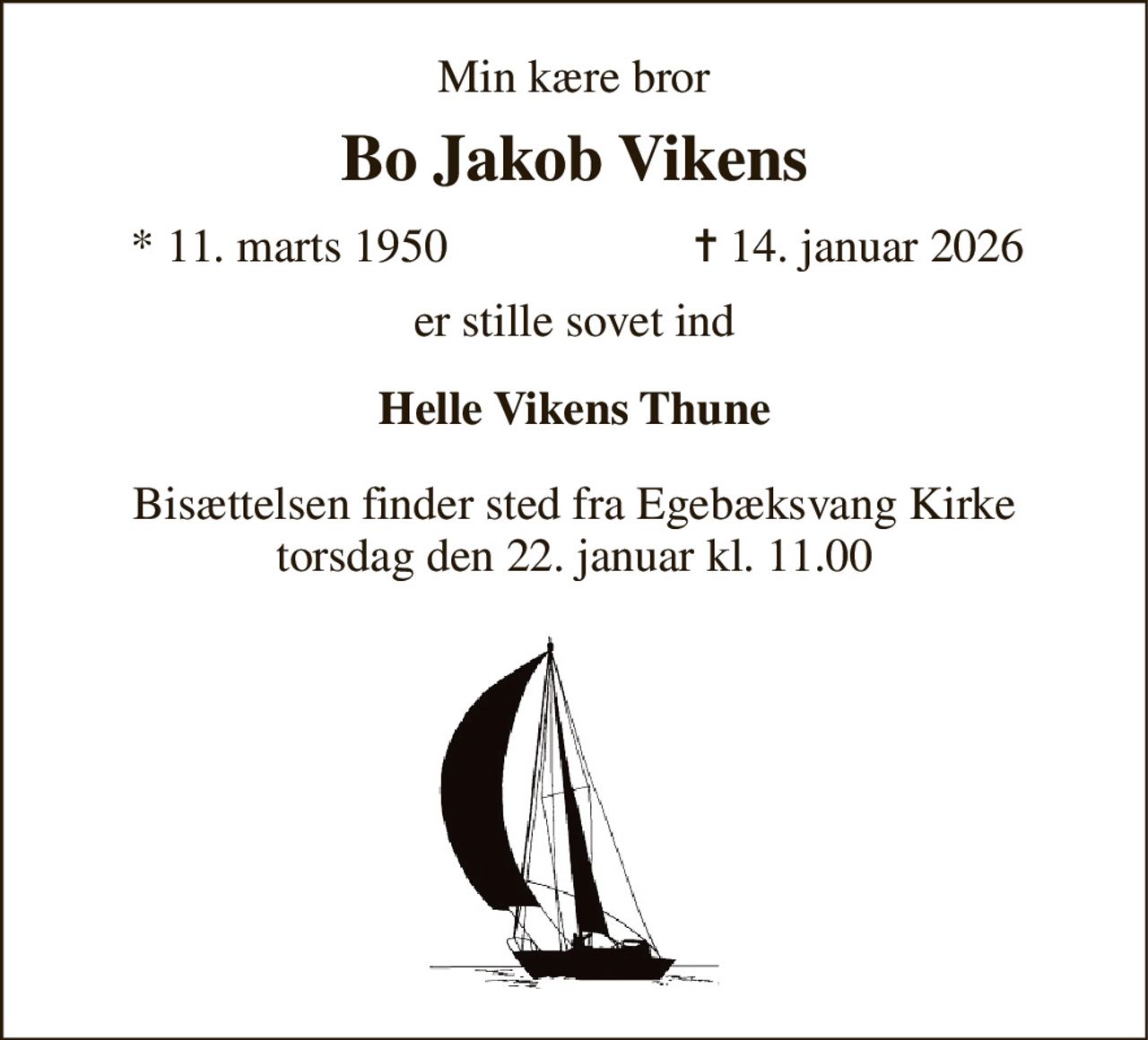 Min kære bror 
Bo Jakob Vikens 
*​ 11. marts 1950 
✝​ 14. januar 2026​ 
er stille sovet ind 
Helle Vikens Thune 
Bisættelsen​ finder sted fra Egebæksvang Kirke​ torsdag den 22. januar​ kl. 11.00