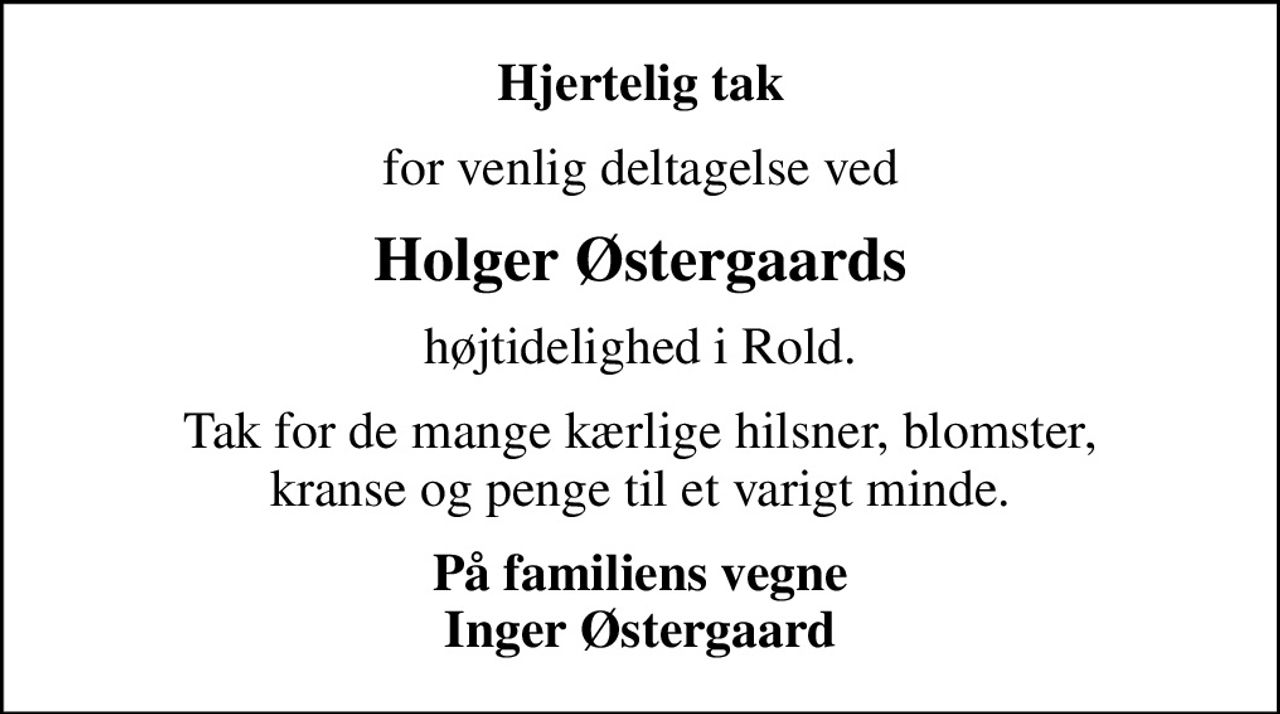 Hjertelig tak
for venlig deltagelse ved
Holger Østergaards
højtidelighed i Rold.
Tak for de mange kærlige hilsner, blomster, kranse og penge til et varigt minde.
På familiens vegne Inger Østergaard