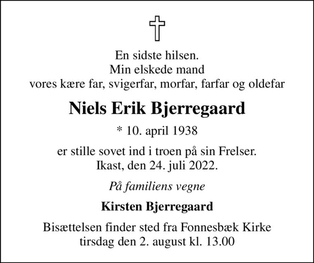 En sidste hilsen. Min elskede mand vores kære far, svigerfar, morfar, farfar og oldefar
Niels Erik Bjerregaard
* 10. april 1938
er stille sovet ind i troen på sin Frelser. Ikast, den 24. juli 2022.
På familiens vegne
Kirsten Bjerregaard
Bisættelsen finder sted fra Fonnesbæk Kirke  tirsdag den 2. august kl. 13.00