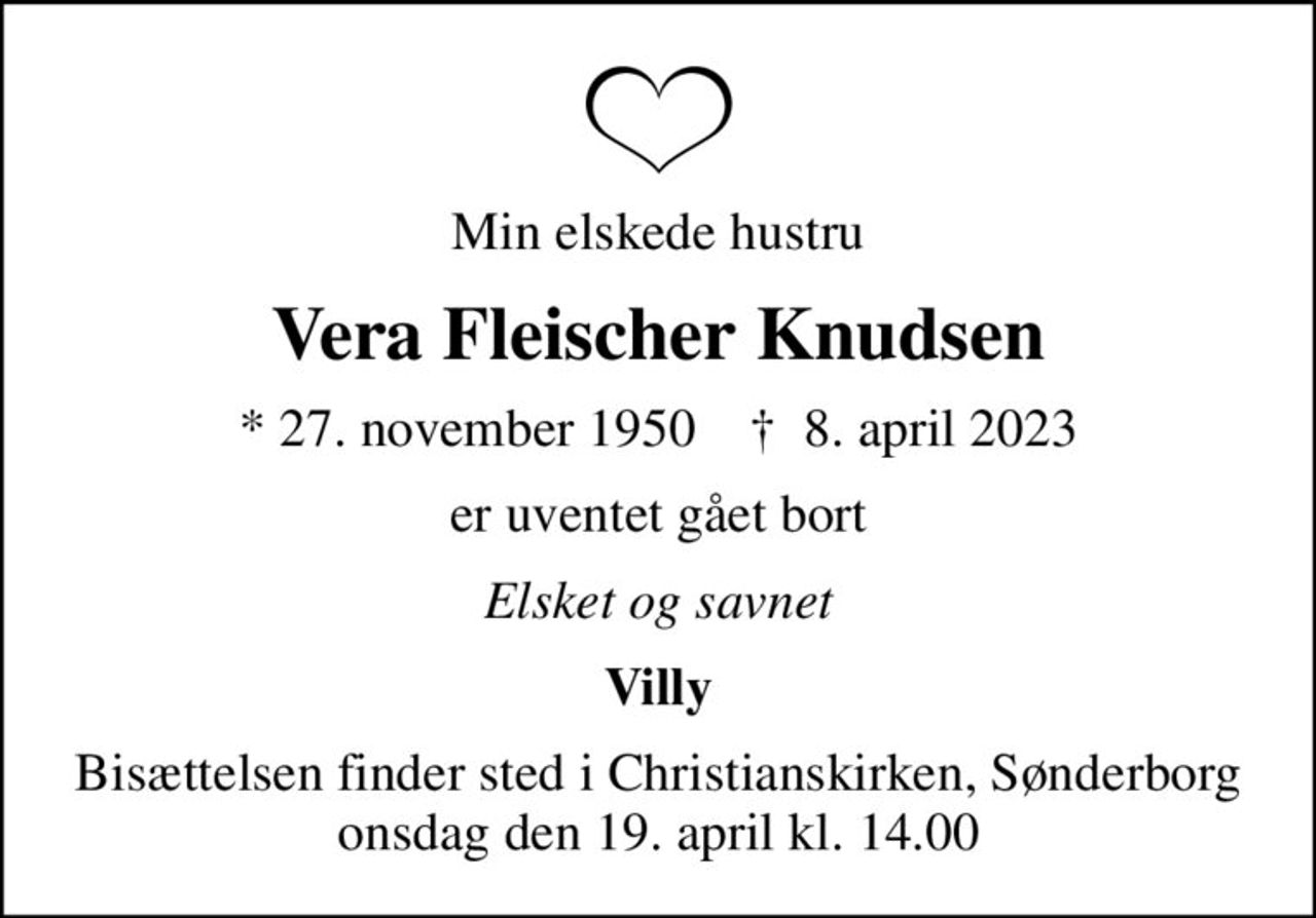 Min elskede hustru
Vera Fleischer Knudsen
* 27. november 1950    ✝ 8. april 2023
er uventet gået bort
Elsket og savnet
Villy
Bisættelsen finder sted i Christianskirken, Sønderborg  onsdag den 19. april kl. 14.00