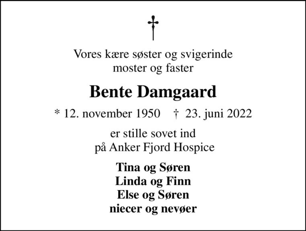 Vores kære søster og svigerinde moster og faster
Bente Damgaard
* 12. november 1950    ✝ 23. juni 2022
er stille sovet ind  på Anker Fjord Hospice
Tina og Søren Linda og Finn Else og Søren niecer og nevøer