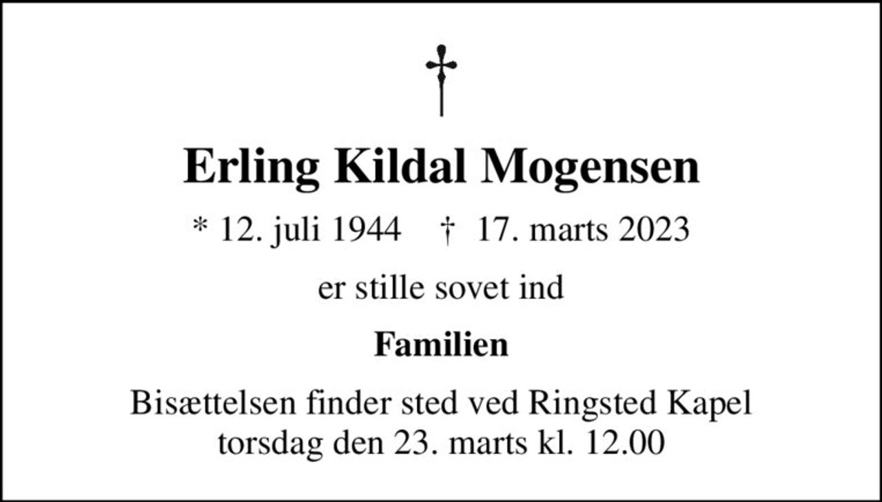 Erling Kildal Mogensen
* 12. juli 1944    ✝ 17. marts 2023
er stille sovet ind
Familien
Bisættelsen finder sted ved Ringsted Kapel  torsdag den 23. marts kl. 12.00